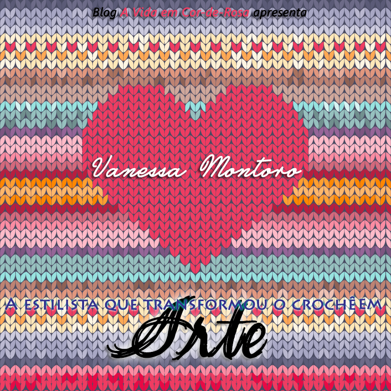 Blog "A Vida em Cor-de-Rosa" - Vanessa Montoro | Não é só crochê, é obra de arte!